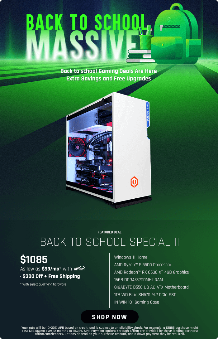 e Baclctosthool. Gnning T AT Extra Savings and Free Upgrades T BACK TO SCHOOL SPECIAL Il $1085 . AMD Ryzen 5 5500 Processor As low as $99mo* with affirm i FU LR E R i PR e T R YR QI YT R e GIBABYTE B550 UD AC ATX Motherboard RGNV G RUORCE Y SHOP NOW Your rte wil be 10-30% APR bosed on crelt,and is sublect to on elabity check. For example, 0 $1085 purchase might bR ey e e P A R e e Gl st B e e S e e A 