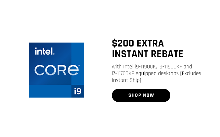 $200 EXTRA INSTANT REBATE with Intel i9-11900K, i9-11900KF and i7-11700KF equipped desktops [Excludes Instant Ship]  $200 EXTRA INSTANT REBATE with Intel i3-11300K, i9-11300KF and 7-11700KF equippad desktops Excludes Instant Ship 