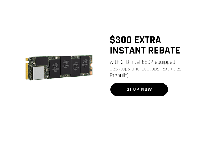 $300 EXTRA INSTANT REBATE with 2TB Intel 660P equipped desktops and Laptops [Excludes Prebuilt] $300 EXTRA INSTANT REBATE with 278 Intel 660P equipped desktops and Laptops Excludes Prebuilt 