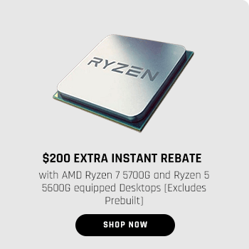 $200 EXTRA INSTANT REBATE with AMD Ryzen 7 5700G and Ryzen 5 5600G equipped Desktops [Excludes Prebuilt] f?yzs SZDU EXTRA INSTANT REBATE AMD Ryzen 7 57006 and Ryzen 5 56008 equipped Des! uilt 