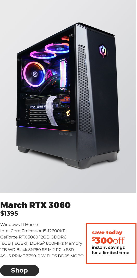  March RTX 3060 $1395 Windows 11 Home Intel Core Processor i5-12600KF GeForce RTX 3060 12GB GDDR 16GB 16GBx1 DDR54800MHz Memory 1TB WD Black SN750 SE M2 PCle SSD ASUS PRIME Z790-P WIFI DS DDRS MOBO instant savings for a limited time 